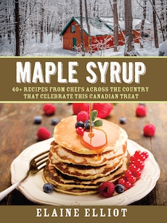 Maple Syrup: 40+ recipes from chefs across the country that celebrate this Canadian treat