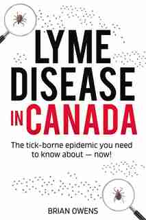 Lyme Disease In Canada: The Tick-borne Epidemic You Need To Know About - Now! by Brian Owens