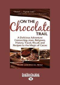 On The Chocolate Trail: A Delicious Adventure Connecting Jews, Religions, History, Travel, Rituals And Recipes To The Magic