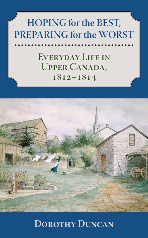 Hoping for the Best, Preparing for the Worst: Everyday Life in Upper Canada, 1812–1814