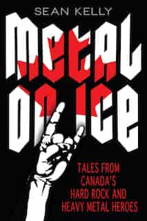 Metal on Ice: Tales from Canada's Hard Rock and Heavy Metal Heroes by Sean Kelly