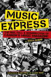Music Express: The Rise, Fall & Resurrection of Canada's Music Magazine by Keith Sharp