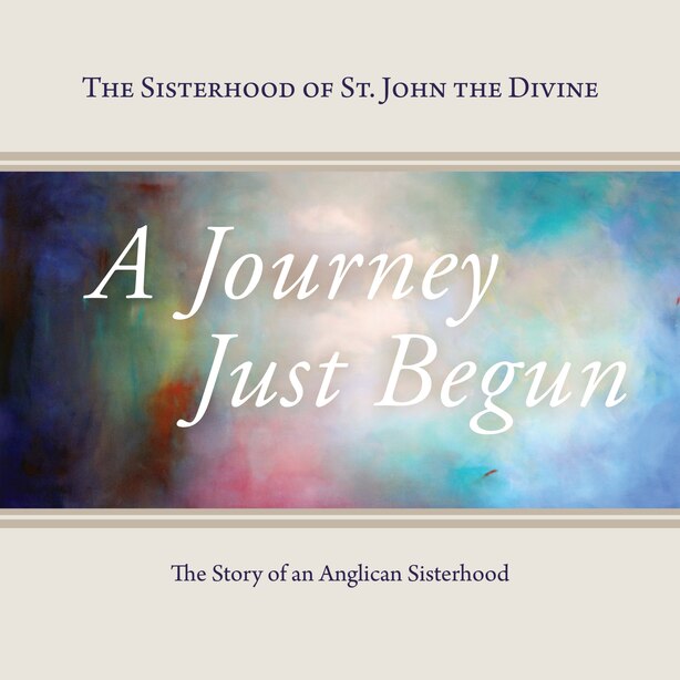 A Journey Just Begun: The Story Of An Anglican Sisterhood by The Sisterhood of St. John the Divine