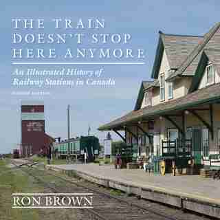 The Train Doesn't Stop Here Anymore: An Illustrated History Of Railway Stations In Canada by Ron Brown