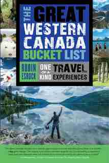 The Great Western Canada Bucket List: One-of-a-kind Travel Experiences by Robin Esrock