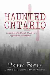 Haunted Ontario 4: Encounters With Ghostly Shadows, Apparitions, And Spirits by Terry Boyle