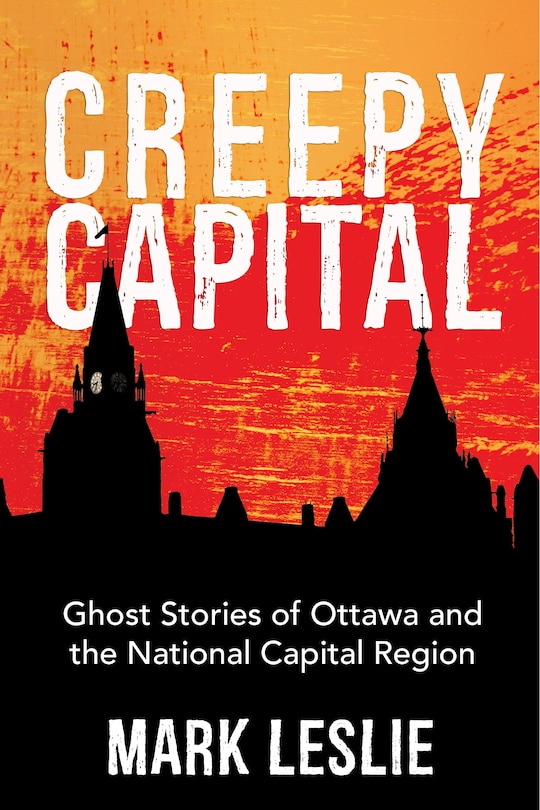 Creepy Capital: Ghost Stories Of Ottawa And The National Capital Region