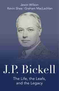 J.p. Bickell: The Life, The Leafs, And The Legacy by Jason Wilson