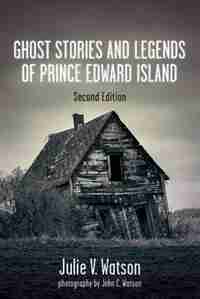 Ghost Stories And Legends Of Prince Edward Island by Julie V. Watson