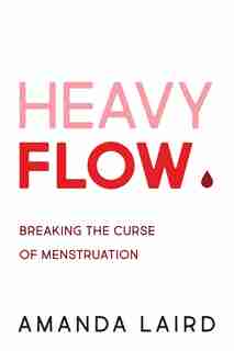Heavy Flow: Breaking The Curse Of Menstruation by Amanda Laird