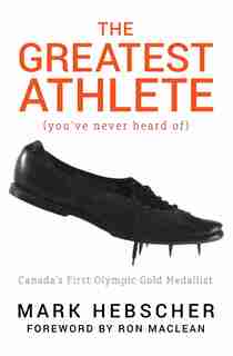 The Greatest Athlete (You've Never Heard Of): Canada's First Olympic Gold Medallist by Mark Hebscher