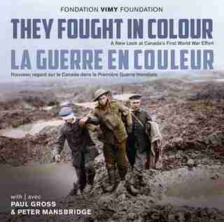 They Fought in Colour / La Guerre en couleur: A New Look at Canada's First World War Effort / Nouveau regard sur le Canada dans la Première Guerr de The Vimy Foundation