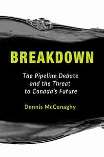 Breakdown: The Pipeline Debate and the Threat to Canada's Future by Dennis McConaghy