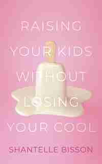 Raising Your Kids Without Losing Your Cool by Shantelle Bisson