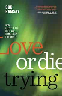 Love Or Die Trying: How I Lost It All, Died, And Came Back For Love by Bob Ramsay