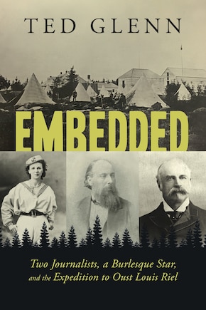 Embedded: Two Journalists, A Burlesque Star, And The Expedition To Oust Louis Riel