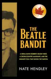 The Beatle Bandit: A Serial Bank Robber's Deadly Heist, A Cross-country Manhunt, And The Insanity Plea That Shook The de Nate Hendley
