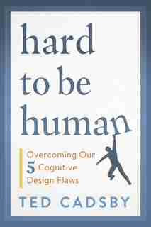 Hard To Be Human: Overcoming Our Five Cognitive Design Flaws by Ted Cadsby