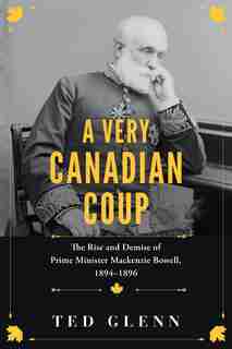 A Very Canadian Coup: The Rise And Demise Of Prime Minister Mackenzie Bowell, 1894-1896 by Ted Glenn