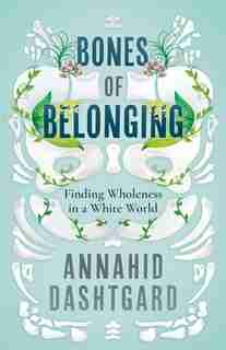 Bones Of Belonging: Finding Wholeness In A White World by Annahid Dashtgard