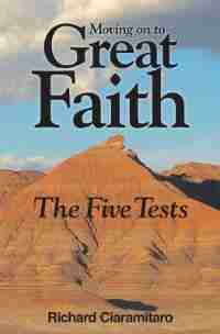 Moving On to Great Faith: The Five Tests by Richard Ciaramitaro