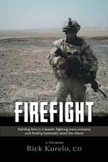 Firefight: Battling Fires In Canada, Fighting Wars Overseas And Finding Humanity Amid The Chaos by Cd Rick Kurelo