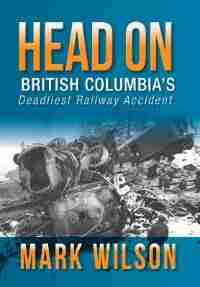 Head-On: British Columbia's Deadliest Railway Accident by Mark Wilson