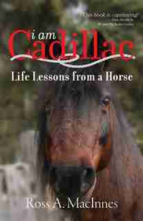 I am Cadillac: Life Lessons from a Horse by Ross A. MacInnes