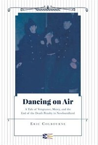 Dancing on Air - A Tale of Vengeance, Mercy, and the End of the Death Penalty in Newfoundland