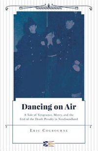 Dancing on Air - A Tale of Vengeance, Mercy, and the End of the Death Penalty in Newfoundland