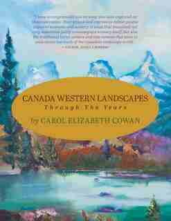 Canada Western Landscapes: Through The Years by Carol Elizabeth Cowan