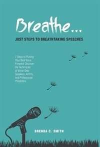 Breathe... Just Steps to Breathtaking Speeches: 7 Steps to Putting Your Best Voice Forward: Discover the Techniques of Voice-Over Speakers, Actors,