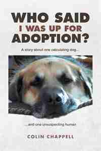 Who Said I Was Up For Adoption?: A story about one calculating dog...and one unsuspecting human by Colin Chappell
