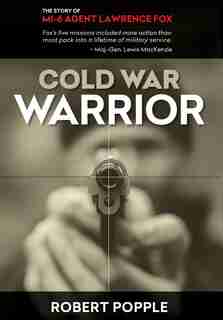 Cold War Warrior: Canadian MI-6 Agent Lawrence Fox by Robert Popple