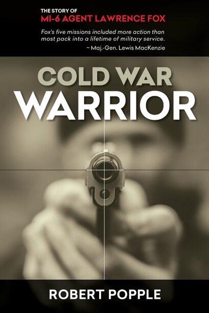 Cold War Warrior: Canadian MI-6 Agent Lawrence Fox by Robert Popple