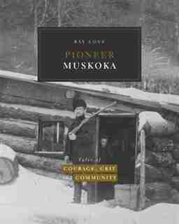 Pioneer Muskoka: Tales of Courage, Grit and Community by Ray Love