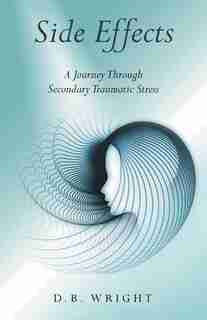 Side Effects: A Journey Through Secondary Traumatic Stress by D.B. Wright