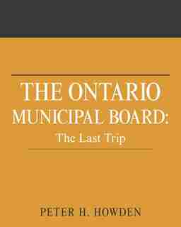 The Ontario Municipal Board: The Last Trip by Peter H. Howden