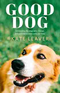 Good Dog: Celebrating Dogs Who Change, And Sometimes Even Save, Our Lives by Kate Leaver