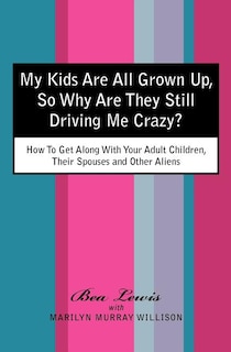 My Kids Are All Grown Up, So Why Are They Still Driving Me Crazy?: How To Get Along With Your Adult Children, Their Spouses and Other Aliens