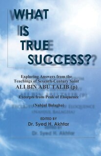 What is True Success?: Exploring Answers from the Teachings of 7th Century Saint Ali Bin Abu Talib. Excerpts from Peak of Eloquence (Nahjul-Balagha)