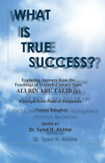 What is True Success?: Exploring Answers from the Teachings of 7th Century Saint Ali Bin Abu Talib. Excerpts from Peak of Eloquence (Nahjul-Balagha)