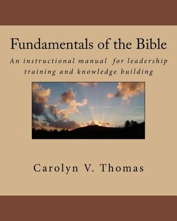 Fundamentals of the Bible: An instructional manual for leadership training and knowledge building in Bible study, Sunday school, new members or ministerial training classes about the basics of the Bible for pastors, leaders, and laypersons.