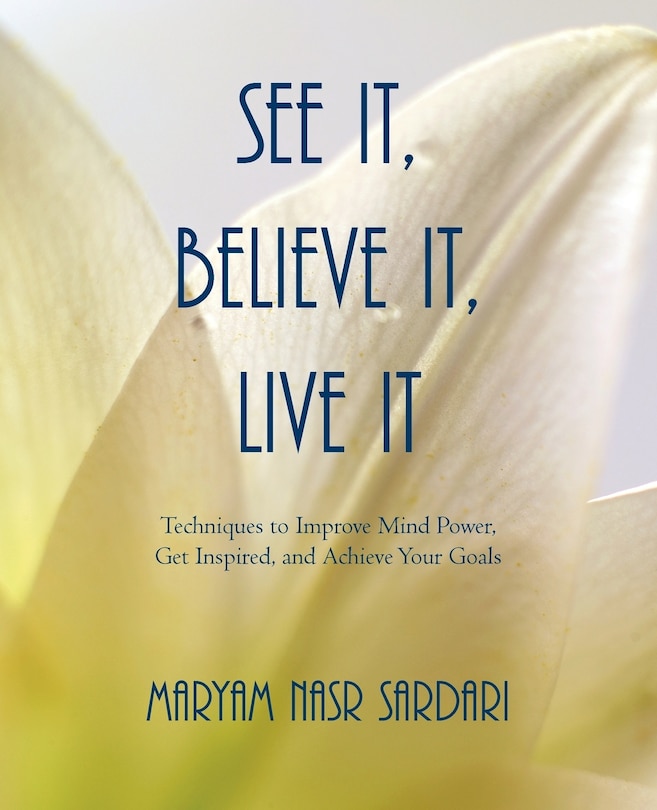 See It, Believe It, Live It: Techniques To Improve Mind Power, Get Inspired, And Achieve Your Goals