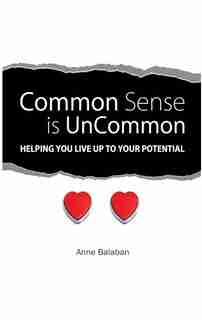 Common Sense Is Uncommon: Helping You Live Up To Your Potential by Anne Balaban