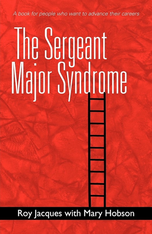 The Sergeant Major Syndrome: A Book For People Who Want To Advance Their Careers