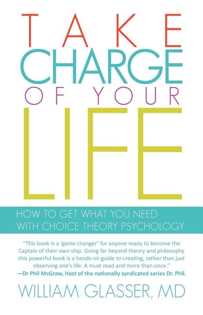 Take Charge Of Your Life: How To Get What You Need With Choice-theory Psychology