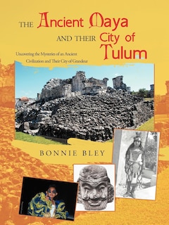 The Ancient Maya And Their City Of Tulum: Uncovering The Mysteries Of An Ancient Civilization And Their City Of Grandeur