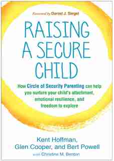 Raising a Secure Child: How Circle of Security Parenting Can Help You Nurture Your Child's Attachment, Emotional Resilience, and Freedom to Explore by Kent Hoffman