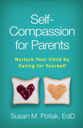 Self-compassion For Parents: Nurture Your Child By Caring For Yourself